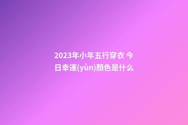 2023年小年五行穿衣 今日幸運(yùn)顏色是什么